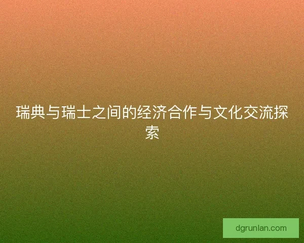 瑞典与瑞士之间的经济合作与文化交流探索
