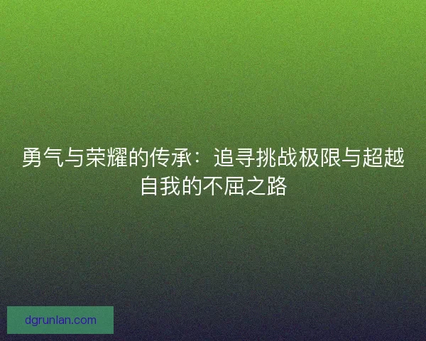 勇气与荣耀的传承:追寻挑战极限与超越自我的不屈之路 勇气与荣耀的传承:追寻挑战极限与超越自我的不屈之路