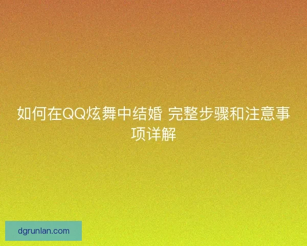 如何在QQ炫舞中结婚 完整步骤和注意事项详解 如何在QQ炫舞中结婚 完整步骤和注意事项详解