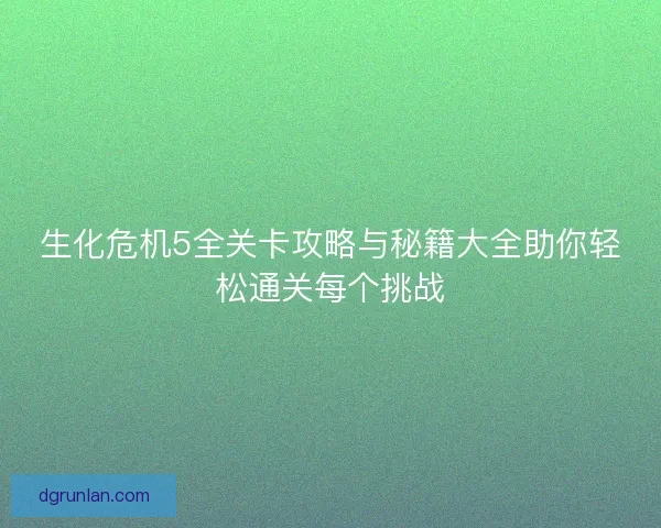 生化危机5全关卡攻略与秘籍大全助你轻松通关每个挑战 生化危机5全关卡攻略与秘籍大全助你轻松通关每个挑战