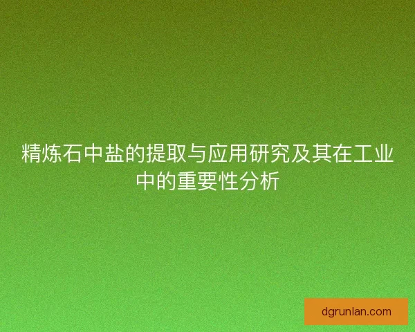 精炼石中盐的提取与应用研究及其在工业中的重要性分析