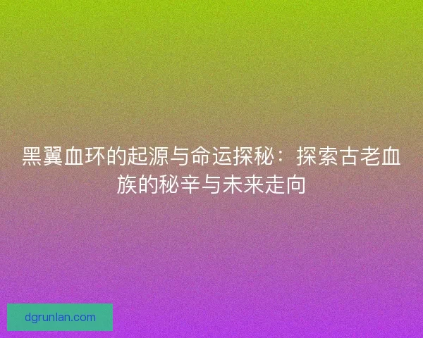 黑翼血环的起源与命运探秘：探索古老血族的秘辛与未来走向