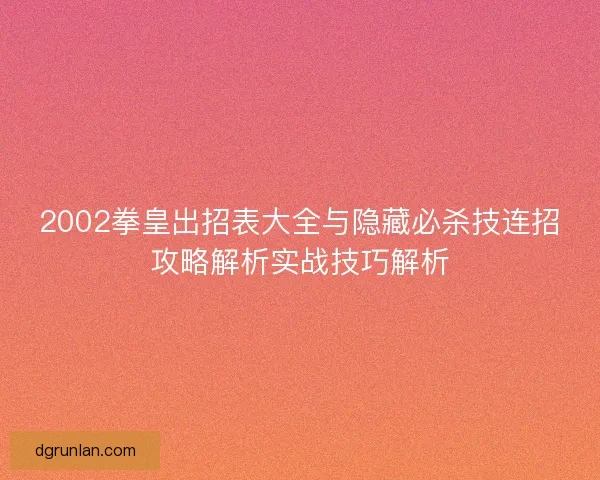 2002拳皇出招表大全与隐藏必杀技连招攻略解析实战技巧解析