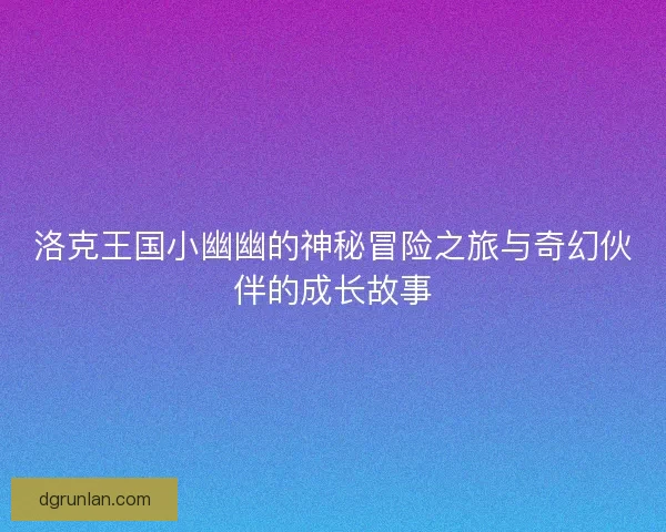 洛克王国小幽幽的神秘冒险之旅与奇幻伙伴的成长故事 洛克王国小幽幽的神秘冒险之旅与奇幻伙伴的成长故事