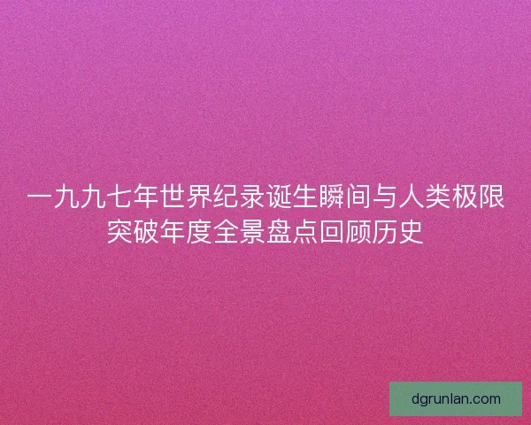一九九七年世界纪录诞生瞬间与人类极限突破年度全景盘点回顾历史 一九九七年世界纪录诞生瞬间与人类极限突破年度全景盘点回顾历史