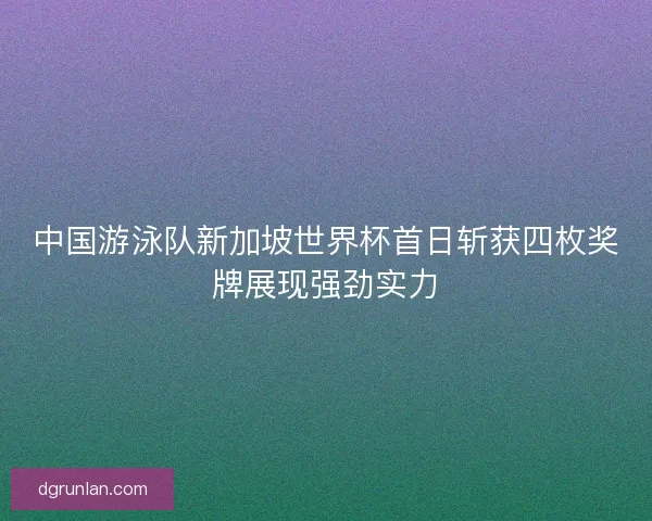 中国游泳队新加坡世界杯首日斩获四枚奖牌展现强劲实力 中国游泳队新加坡世界杯首日斩获四枚奖牌展现强劲实力