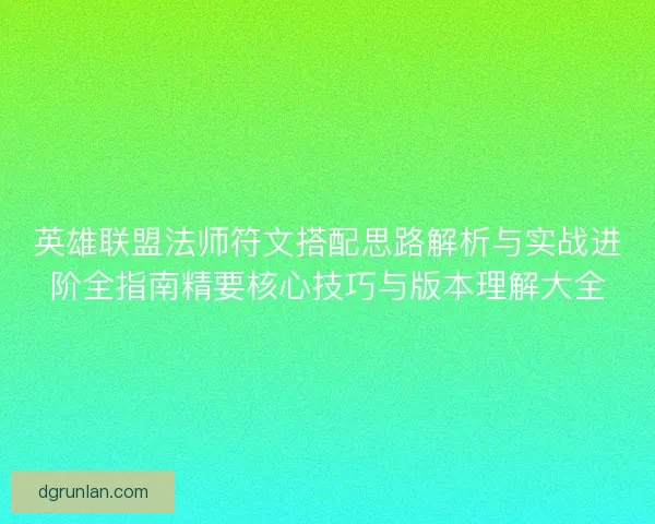 英雄联盟法师符文搭配思路解析与实战进阶全指南精要核心技巧与版本理解大全 英雄联盟法师符文搭配思路解析与实战进阶全指南精要核心技巧与版本理解大全