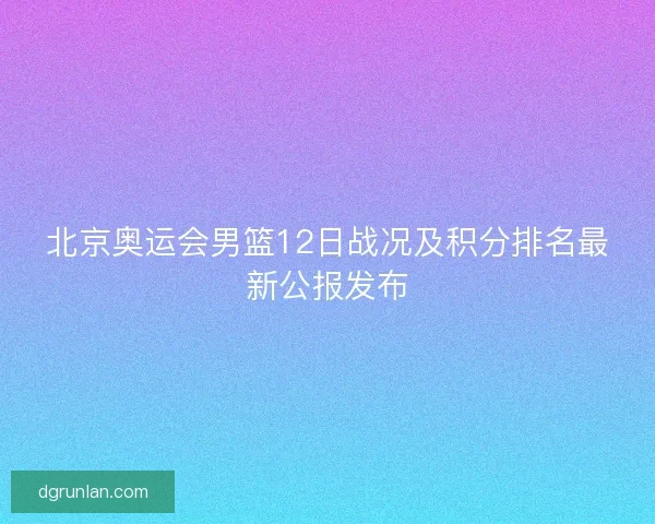 北京奥运会男篮12日战况及积分排名最新公报发布
