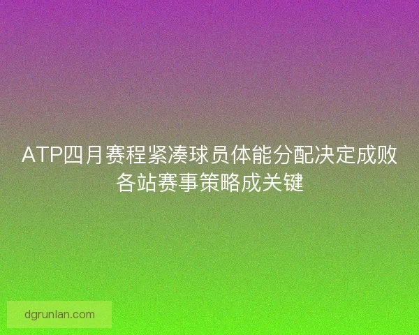 ATP四月赛程紧凑球员体能分配决定成败各站赛事策略成关键