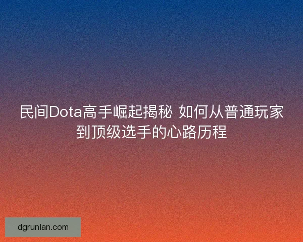 民间Dota高手崛起揭秘 如何从普通玩家到顶级选手的心路历程