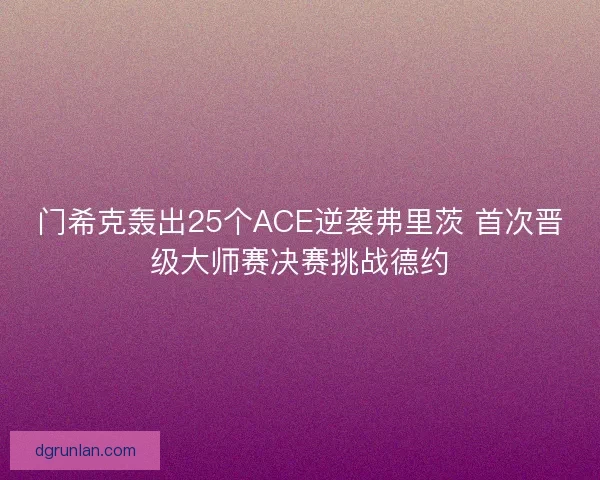 门希克轰出25个ACE逆袭弗里茨 首次晋级大师赛决赛挑战德约