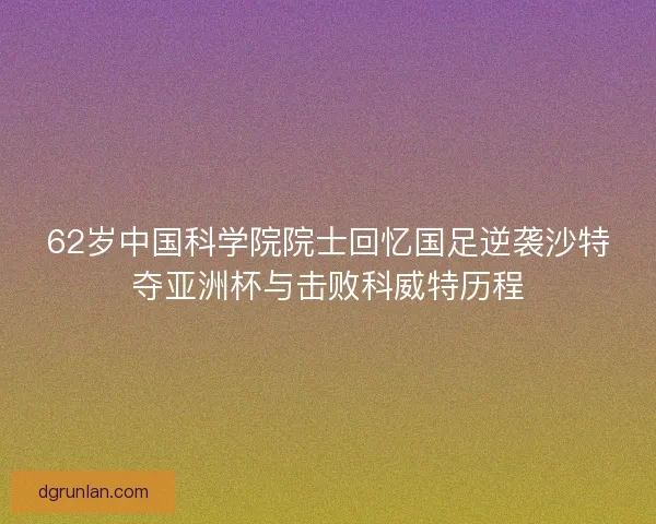 62岁中国科学院院士回忆国足逆袭沙特夺亚洲杯与击败科威特历程