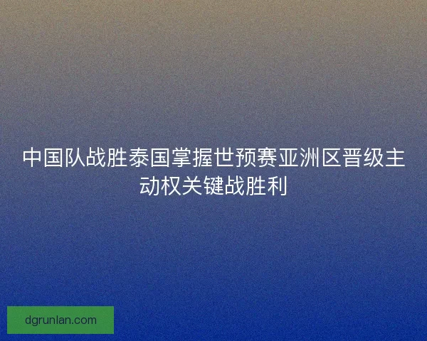 中国队战胜泰国掌握世预赛亚洲区晋级主动权关键战胜利