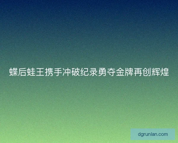 蝶后蛙王携手冲破纪录勇夺金牌再创辉煌