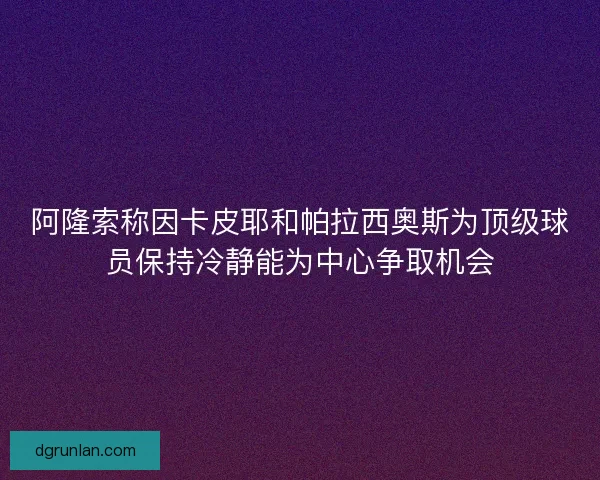 阿隆索称因卡皮耶和帕拉西奥斯为顶级球员保持冷静能为中心争取机会 阿隆索称因卡皮耶和帕拉西奥斯为顶级球员保持冷静能为中心争取机会
