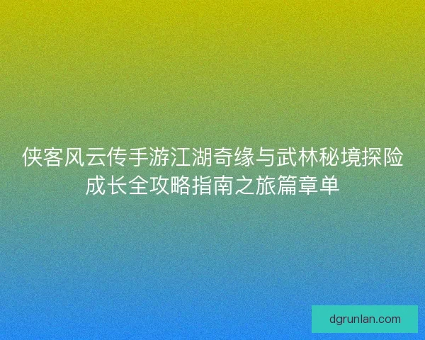 侠客风云传手游江湖奇缘与武林秘境探险成长全攻略指南之旅篇章单