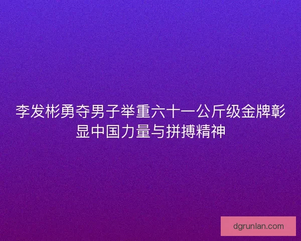 李发彬勇夺男子举重六十一公斤级金牌彰显中国力量与拼搏精神 李发彬勇夺男子举重六十一公斤级金牌彰显中国力量与拼搏精神