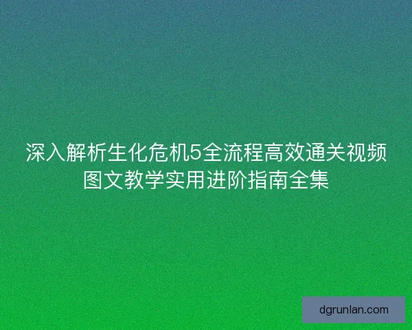 深入解析生化危机5全流程高效通关视频图文教学实用进阶指南全集 深入解析生化危机5全流程高效通关视频图文教学实用进阶指南全集
