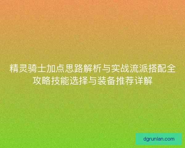 精灵骑士加点思路解析与实战流派搭配全攻略技能选择与装备推荐详解 精灵骑士加点思路解析与实战流派搭配全攻略技能选择与装备推荐详解