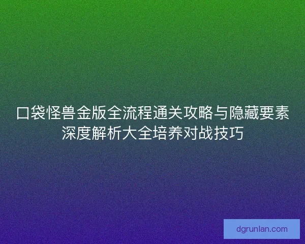 口袋怪兽金版全流程通关攻略与隐藏要素深度解析大全培养对战技巧
