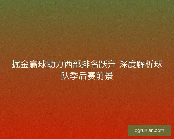 掘金赢球助力西部排名跃升 深度解析球队季后赛前景 掘金赢球助力西部排名跃升 深度解析球队季后赛前景