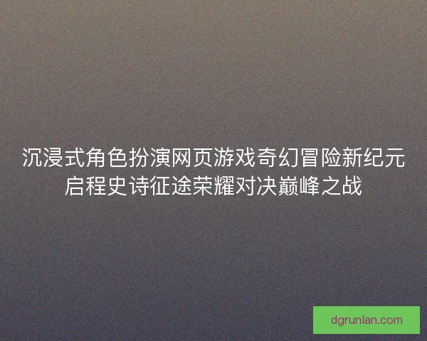 沉浸式角色扮演网页游戏奇幻冒险新纪元启程史诗征途荣耀对决巅峰之战 沉浸式角色扮演网页游戏奇幻冒险新纪元启程史诗征途荣耀对决巅峰之战