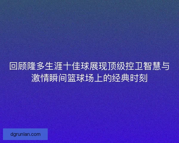 回顾隆多生涯十佳球展现顶级控卫智慧与激情瞬间篮球场上的经典时刻 回顾隆多生涯十佳球展现顶级控卫智慧与激情瞬间篮球场上的经典时刻