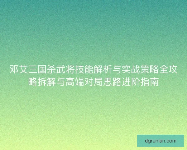邓艾三国杀武将技能解析与实战策略全攻略拆解与高端对局思路进阶指南 邓艾三国杀武将技能解析与实战策略全攻略拆解与高端对局思路进阶指南