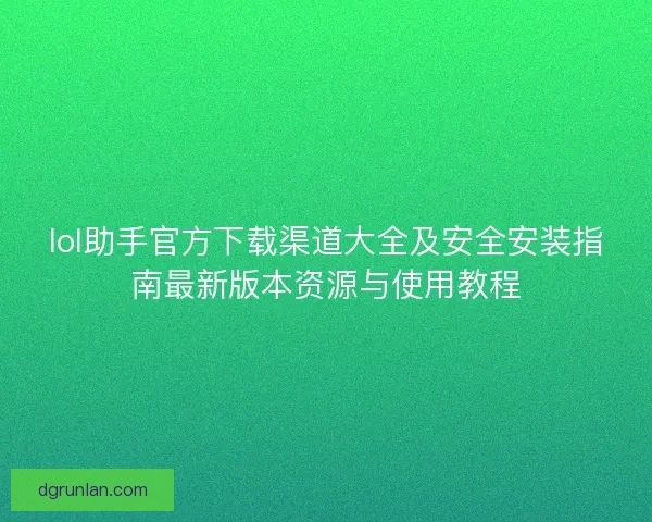 lol助手官方下载渠道大全及安全安装指南最新版本资源与使用教程 lol助手官方下载渠道大全及安全安装指南最新版本资源与使用教程