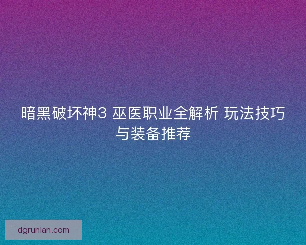 暗黑破坏神3 巫医职业全解析 玩法技巧与装备推荐