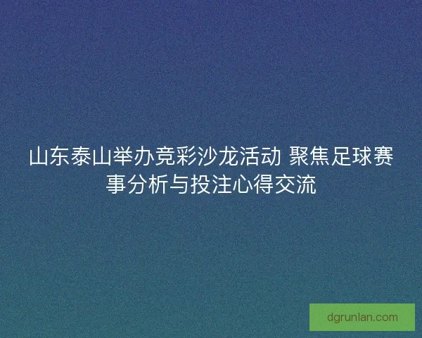 山东泰山举办竞彩沙龙活动 聚焦足球赛事分析与投注心得交流 山东泰山举办竞彩沙龙活动 聚焦足球赛事分析与投注心得交流