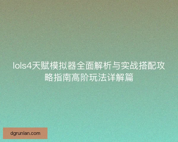 lols4天赋模拟器全面解析与实战搭配攻略指南高阶玩法详解篇 lols4天赋模拟器全面解析与实战搭配攻略指南高阶玩法详解篇