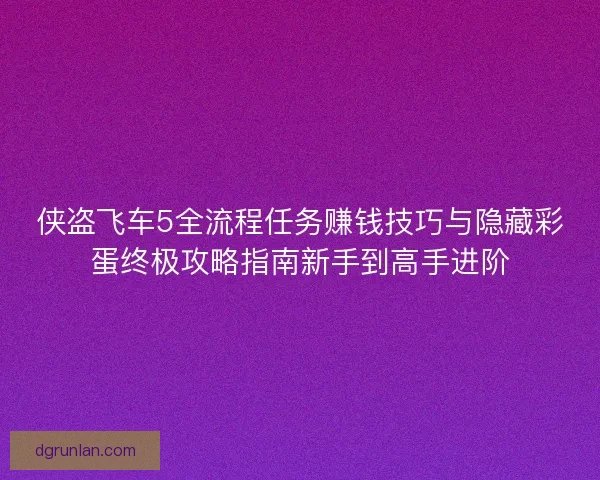 侠盗飞车5全流程任务赚钱技巧与隐藏彩蛋终极攻略指南新手到高手进阶 侠盗飞车5全流程任务赚钱技巧与隐藏彩蛋终极攻略指南新手到高手进阶