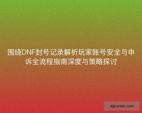 围绕DNF封号记录解析玩家账号安全与申诉全流程指南深度与策略探讨 围绕DNF封号记录解析玩家账号安全与申诉全流程指南深度与策略探讨