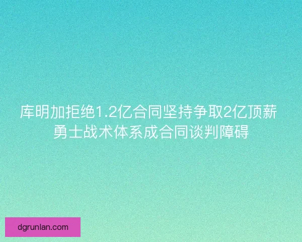 库明加拒绝1.2亿合同坚持争取2亿顶薪 勇士战术体系成合同谈判障碍
