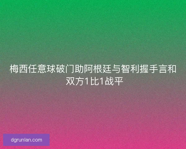 梅西任意球破门助阿根廷与智利握手言和 双方1比1战平 梅西任意球破门助阿根廷与智利握手言和 双方1比1战平