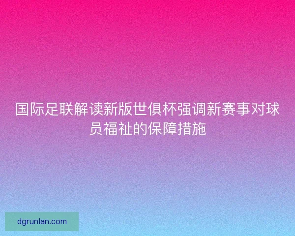 国际足联解读新版世俱杯强调新赛事对球员福祉的保障措施 国际足联解读新版世俱杯强调新赛事对球员福祉的保障措施