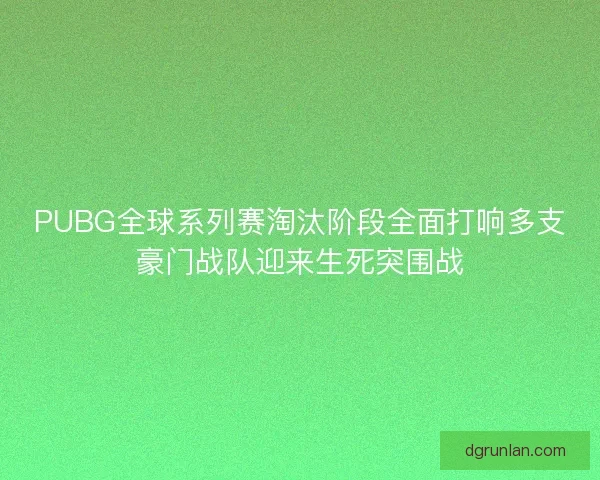 PUBG全球系列赛淘汰阶段全面打响多支豪门战队迎来生死突围战 PUBG全球系列赛淘汰阶段全面打响多支豪门战队迎来生死突围战