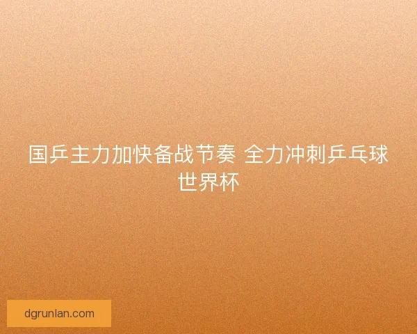 国乒主力加快备战节奏 全力冲刺乒乓球世界杯 国乒主力加快备战节奏 全力冲刺乒乓球世界杯
