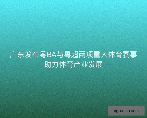 广东发布粤BA与粤超两项重大体育赛事助力体育产业发展 广东发布粤BA与粤超两项重大体育赛事助力体育产业发展