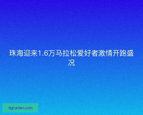 珠海迎来1.6万马拉松爱好者激情开跑盛况 珠海迎来1.6万马拉松爱好者激情开跑盛况